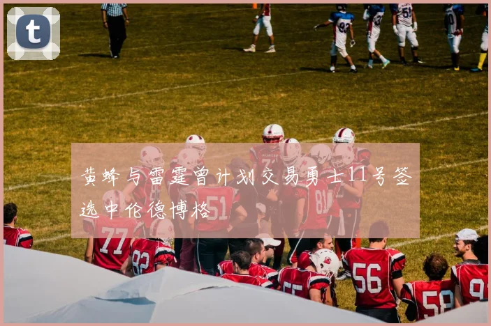 黄蜂与雷霆曾计划交易勇士11号签选中伦德博格