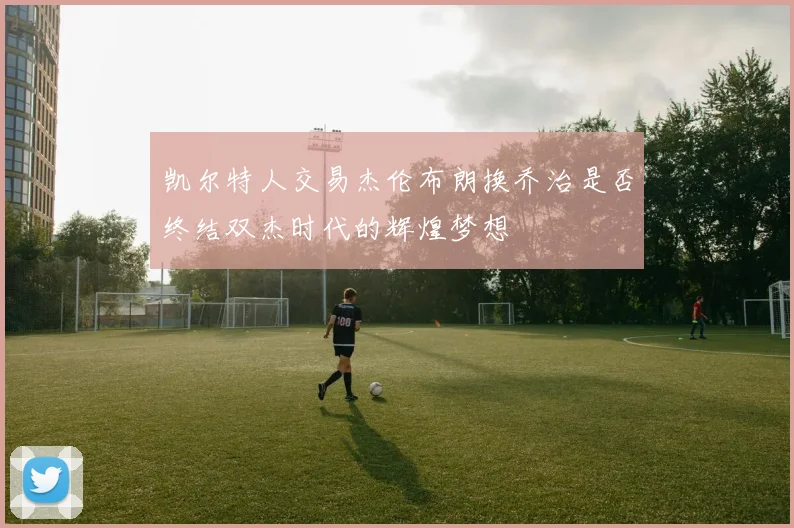 凯尔特人交易杰伦布朗换乔治是否终结双杰时代的辉煌梦想