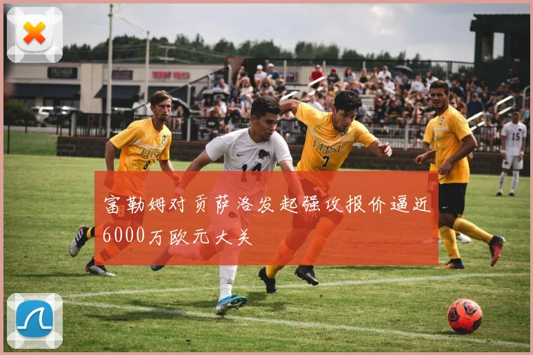 富勒姆对贡萨洛发起强攻报价逼近6000万欧元大关