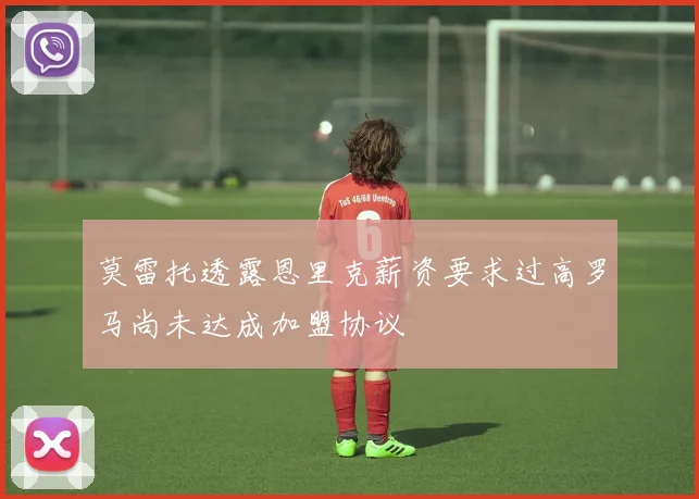莫雷托透露恩里克薪资要求过高罗马尚未达成加盟协议