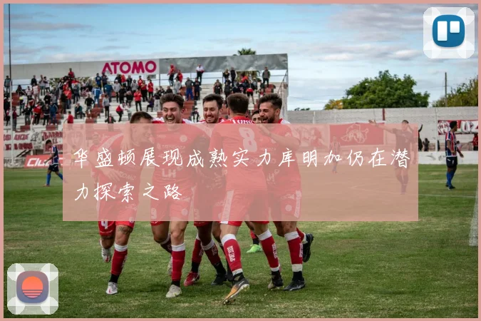 华盛顿展现成熟实力库明加仍在潜力探索之路